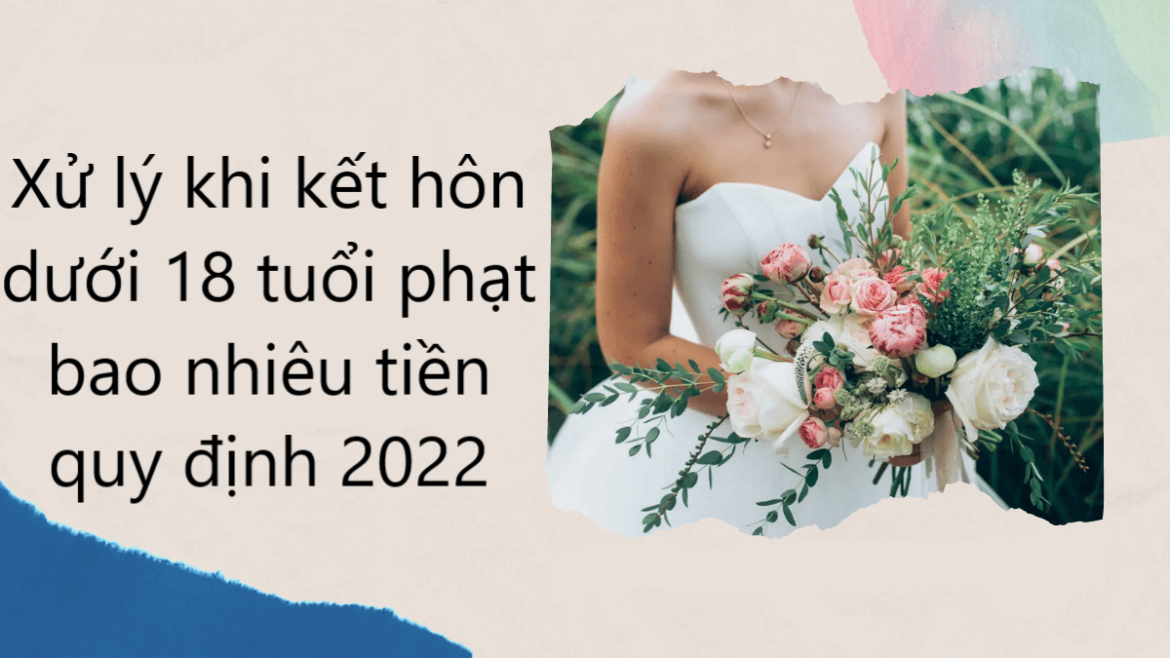Xử lý khi kết hôn dưới 18 tuổi phạt bao nhiêu tiền quy định 2022